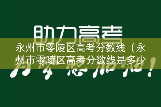 永州市零陵区高考分数线（永州市零陵区高考分数线是多少）