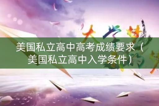 美国私立高中高考成绩要求（美国私立高中入学条件）