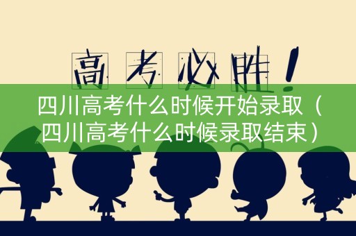 四川高考什么时候开始录取（四川高考什么时候录取结束）