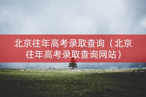 北京往年高考录取查询（北京往年高考录取查询网站）