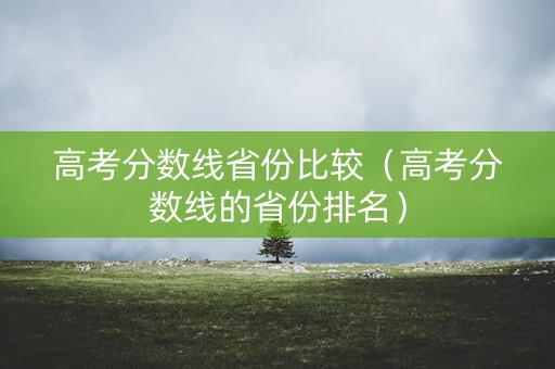 高考分数线省份比较（高考分数线的省份排名）
