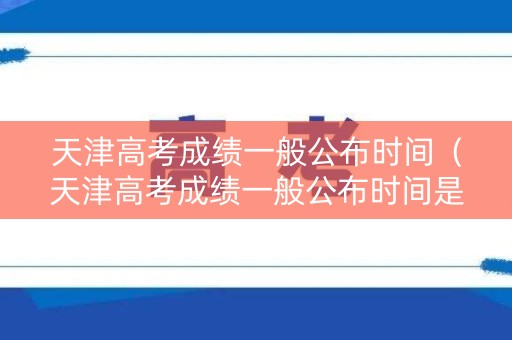 天津高考成绩一般公布时间（天津高考成绩一般公布时间是几号）