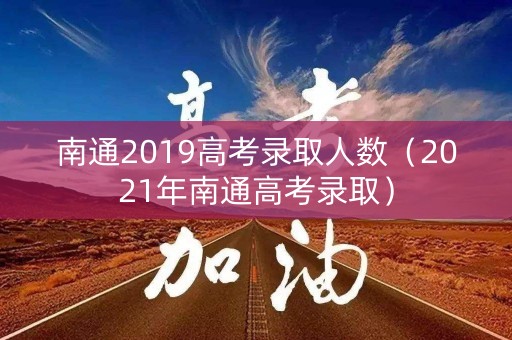 南通2019高考录取人数（2021年南通高考录取）