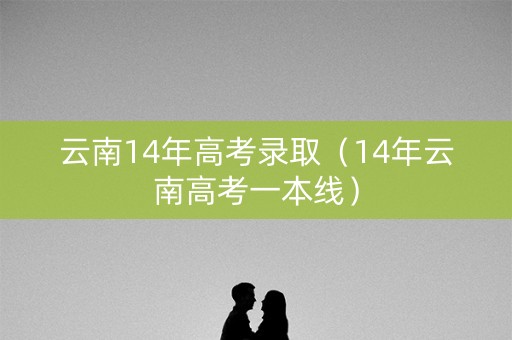 云南14年高考录取（14年云南高考一本线）