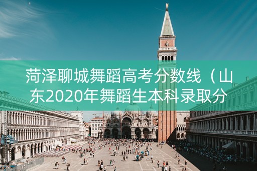 菏泽聊城舞蹈高考分数线（山东2020年舞蹈生本科录取分数线）