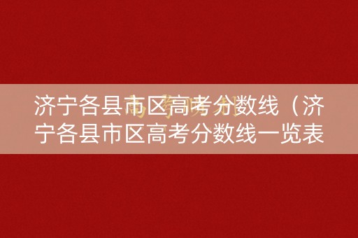 济宁各县市区高考分数线（济宁各县市区高考分数线一览表）