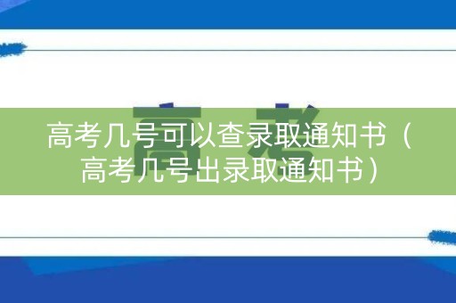 高考几号可以查录取通知书（高考几号出录取通知书）