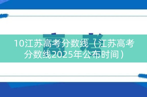 10江苏高考分数线（江苏高考分数线2025年公布时间）