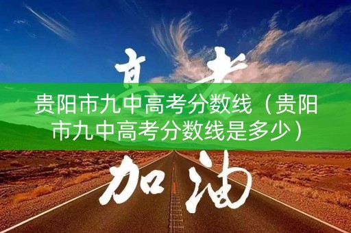 贵阳市九中高考分数线（贵阳市九中高考分数线是多少）