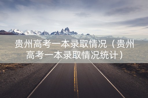 贵州高考一本录取情况（贵州高考一本录取情况统计）