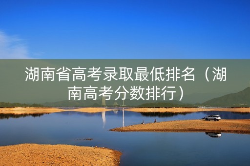 湖南省高考录取最低排名（湖南高考分数排行）