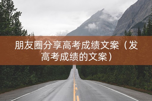 朋友圈分享高考成绩文案（发高考成绩的文案）