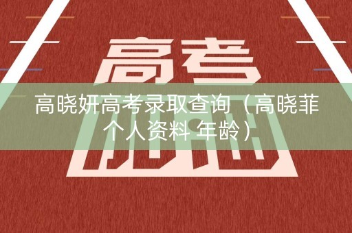 高晓妍高考录取查询（高晓菲个人资料 年龄）