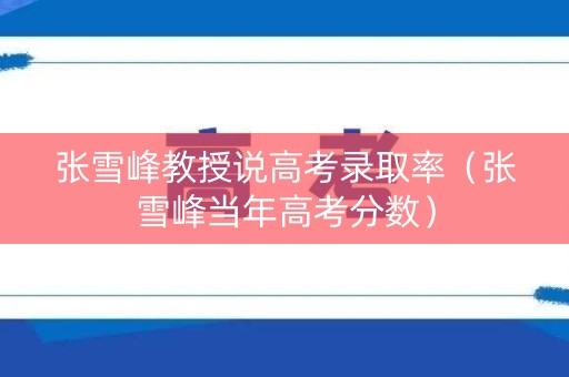 张雪峰教授说高考录取率（张雪峰当年高考分数）