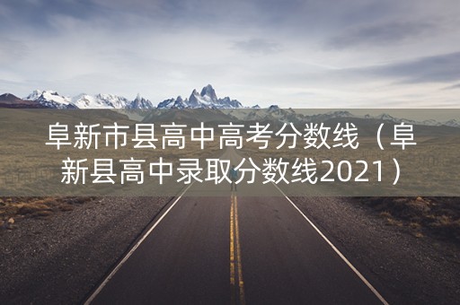 阜新市县高中高考分数线（阜新县高中录取分数线2021）