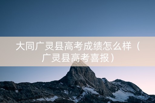 大同广灵县高考成绩怎么样（广灵县高考喜报）
