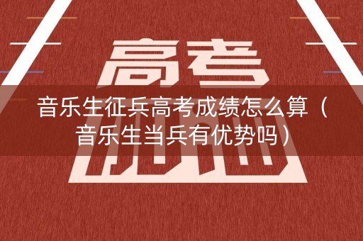音乐生征兵高考成绩怎么算（音乐生当兵有优势吗）