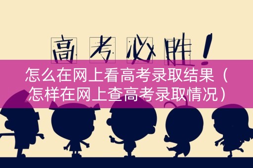 怎么在网上看高考录取结果（怎样在网上查高考录取情况）