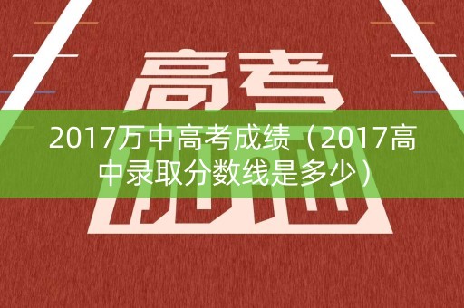2017万中高考成绩（2017高中录取分数线是多少）