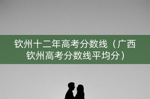 钦州十二年高考分数线（广西钦州高考分数线平均分）