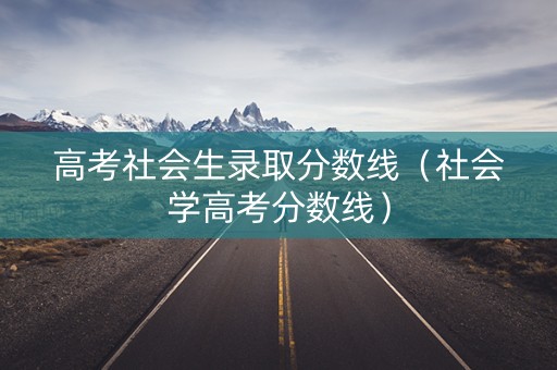 高考社会生录取分数线（社会学高考分数线）