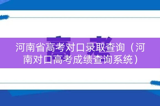 河南省高考对口录取查询（河南对口高考成绩查询系统）