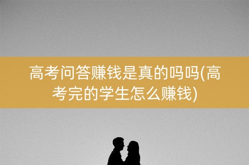 高考问答赚钱是真的吗吗(高考完的学生怎么赚钱)