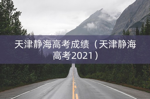 天津静海高考成绩（天津静海高考2021）