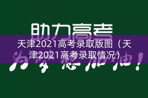 天津2021高考录取版图（天津2021高考录取情况）
