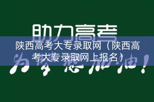 陕西高考大专录取网（陕西高考大专录取网上报名）
