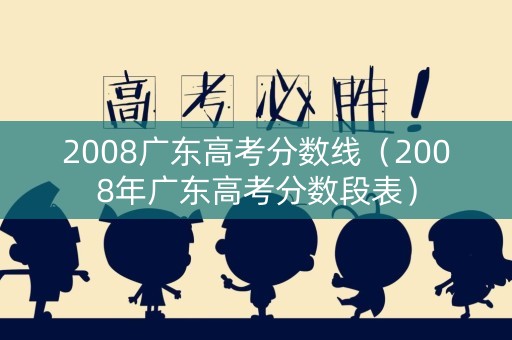 2008广东高考分数线（2008年广东高考分数段表）