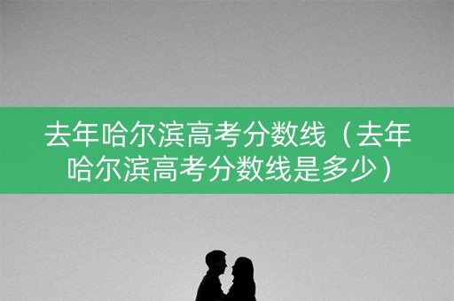 去年哈尔滨高考分数线（去年哈尔滨高考分数线是多少）