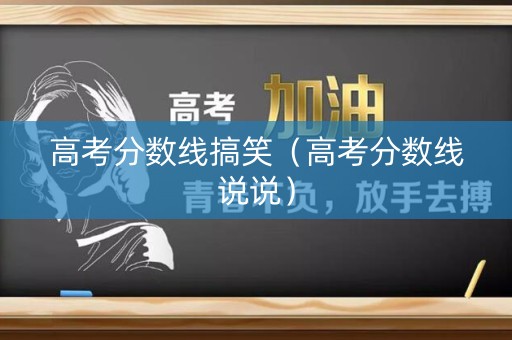 高考分数线搞笑（高考分数线说说）