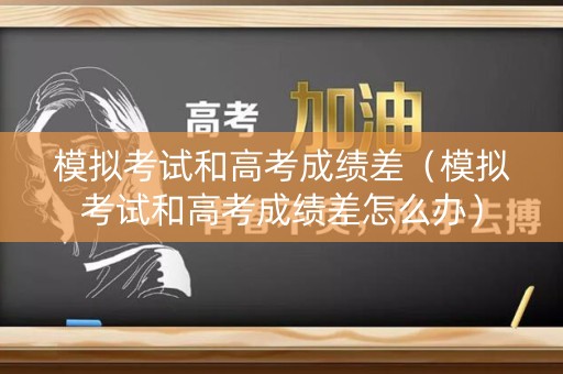 模拟考试和高考成绩差（模拟考试和高考成绩差怎么办）