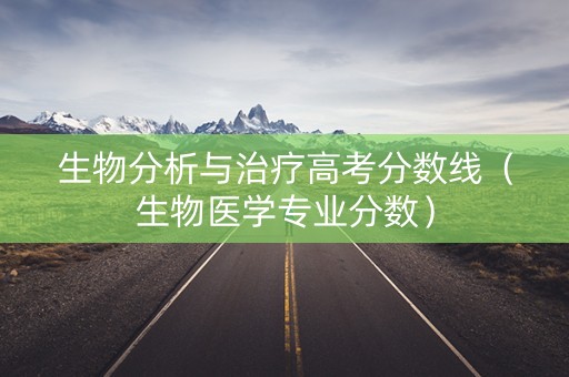 生物分析与治疗高考分数线（生物医学专业分数）