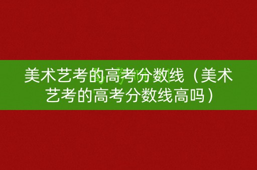 美术艺考的高考分数线（美术艺考的高考分数线高吗）