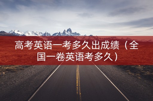 高考英语一考多久出成绩（全国一卷英语考多久）