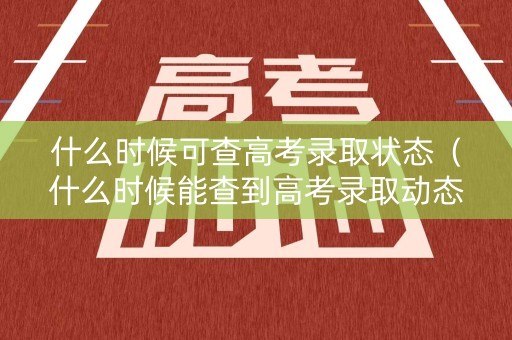 什么时候可查高考录取状态（什么时候能查到高考录取动态）