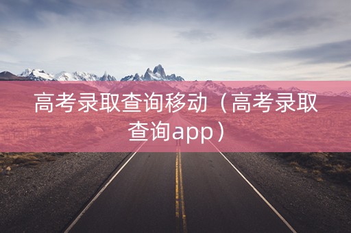 高考录取查询移动（高考录取查询app）