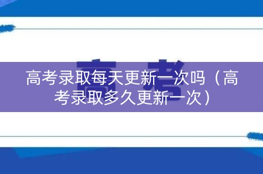 高考录取每天更新一次吗（高考录取多久更新一次）