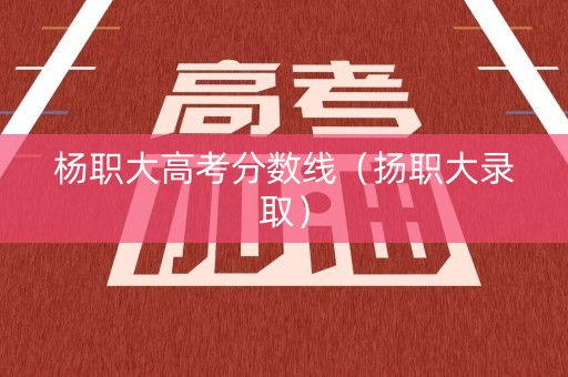 杨职大高考分数线（扬职大录取）