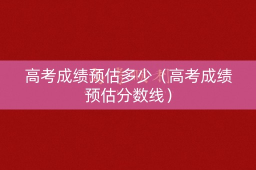 高考成绩预估多少（高考成绩预估分数线）