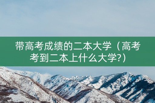 带高考成绩的二本大学（高考考到二本上什么大学?）