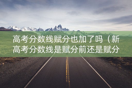 高考分数线赋分也加了吗（新高考分数线是赋分前还是赋分后）