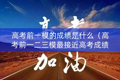 高考前一模的成绩是什么（高考前一二三模最接近高考成绩）