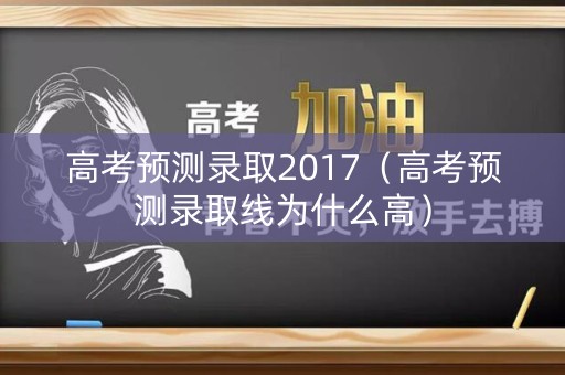 高考预测录取2017（高考预测录取线为什么高）