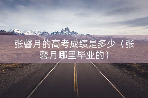 张馨月的高考成绩是多少（张馨月哪里毕业的）