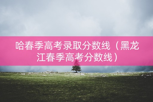 哈春季高考录取分数线（黑龙江春季高考分数线）