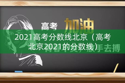 2021高考分数线北京（高考北京2021的分数线）