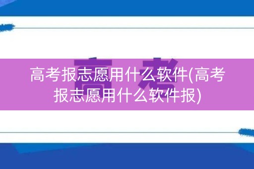高考报志愿用什么软件(高考报志愿用什么软件报)